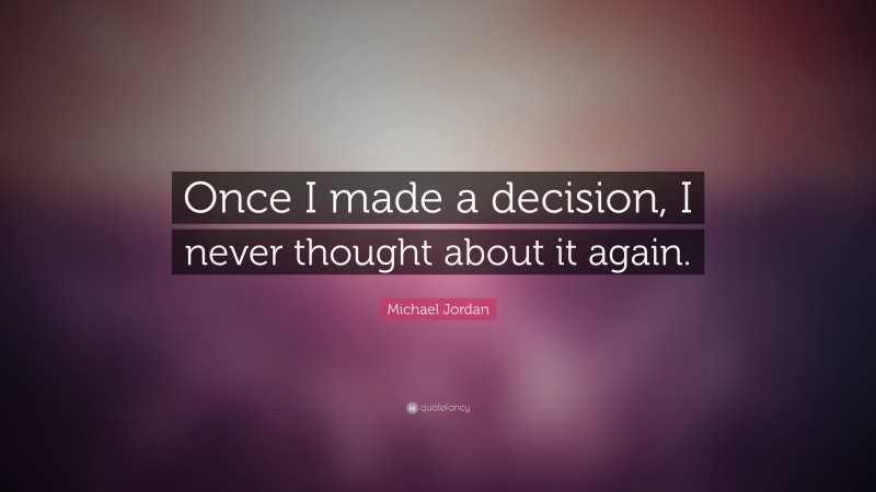 Michael Jordan Quote: “Once I made a decision, I never thought about it again.”