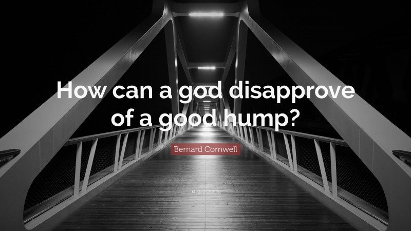 Bernard Cornwell Quote: “How can a god disapprove of a good hump?”