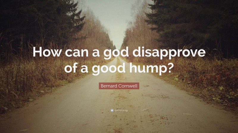 Bernard Cornwell Quote: “How can a god disapprove of a good hump?”