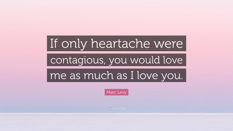 Marc Levy Quote: “If only heartache were contagious, you would love me as much as I love you.”