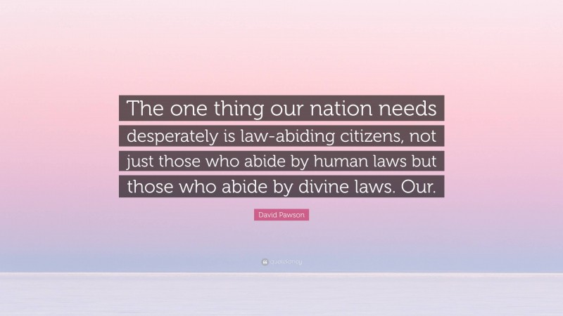 David Pawson Quote: “The one thing our nation needs desperately is law-abiding citizens, not just those who abide by human laws but those who abide by divine laws. Our.”