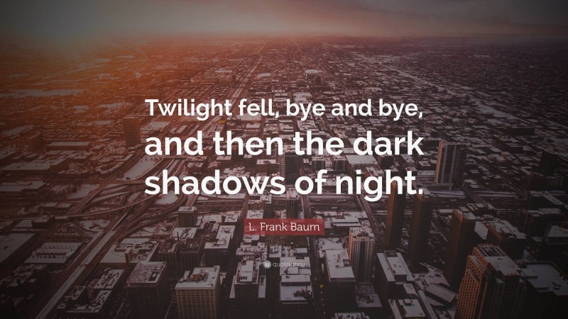 L. Frank Baum Quote: “Twilight fell, bye and bye, and then the dark shadows of night.”