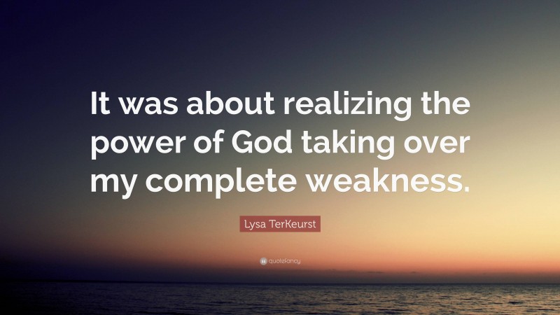 Lysa TerKeurst Quote: “It was about realizing the power of God taking over my complete weakness.”