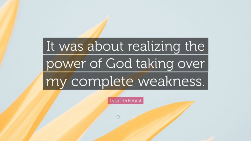 Lysa TerKeurst Quote: “It was about realizing the power of God taking over my complete weakness.”
