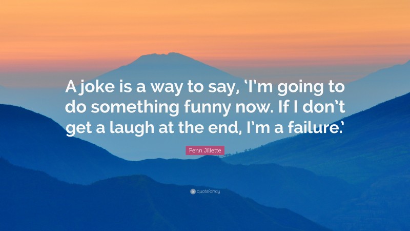 Penn Jillette Quote: “A joke is a way to say, ‘I’m going to do something funny now. If I don’t get a laugh at the end, I’m a failure.’”
