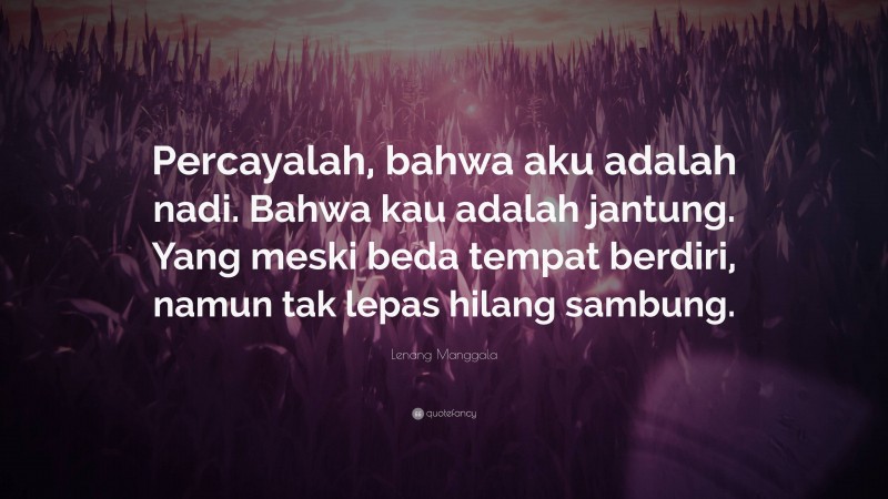 Lenang Manggala Quote: “Percayalah, bahwa aku adalah nadi. Bahwa kau adalah jantung. Yang meski beda tempat berdiri, namun tak lepas hilang sambung.”