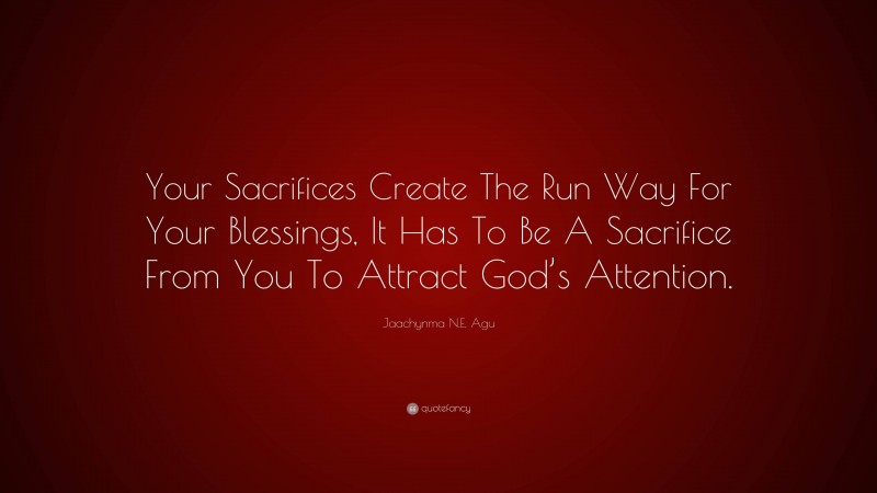 Jaachynma N.E. Agu Quote: “Your Sacrifices Create The Run Way For Your Blessings, It Has To Be A Sacrifice From You To Attract God’s Attention.”