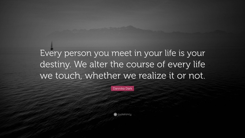 Dannika Dark Quote: “Every person you meet in your life is your destiny. We alter the course of every life we touch, whether we realize it or not.”