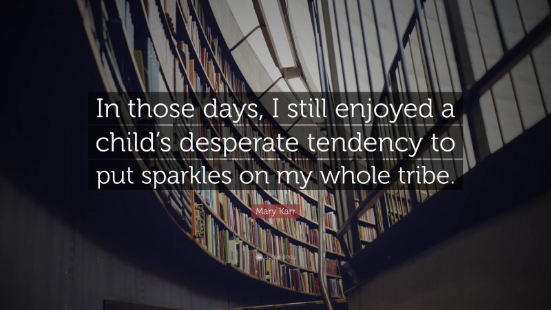 Mary Karr Quote: “In those days, I still enjoyed a child’s desperate tendency to put sparkles on my whole tribe.”