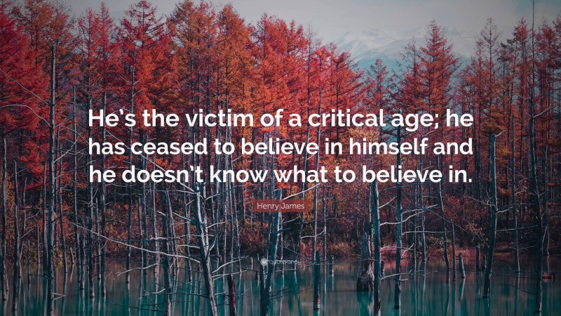 Henry James Quote: “He’s the victim of a critical age; he has ceased to believe in himself and he doesn’t know what to believe in.”