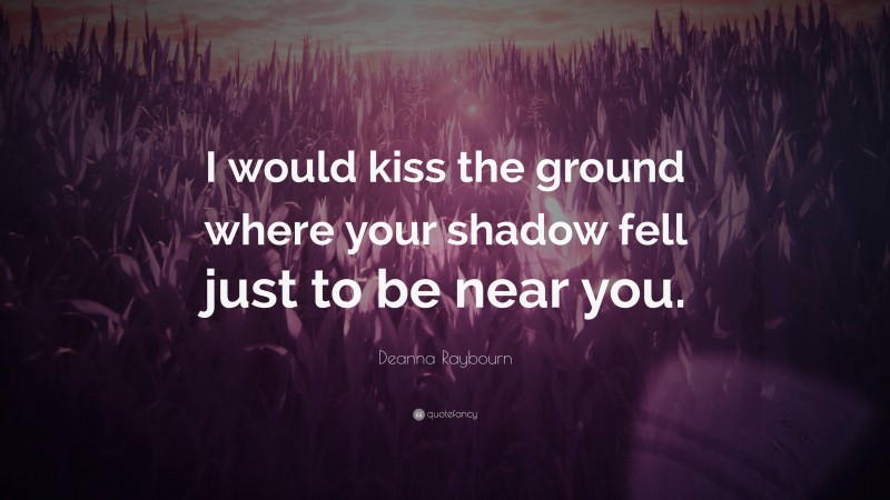Deanna Raybourn Quote: “I would kiss the ground where your shadow fell just to be near you.”