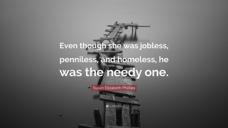 Susan Elizabeth Phillips Quote: “Even though she was jobless, penniless, and homeless, he was the needy one.”