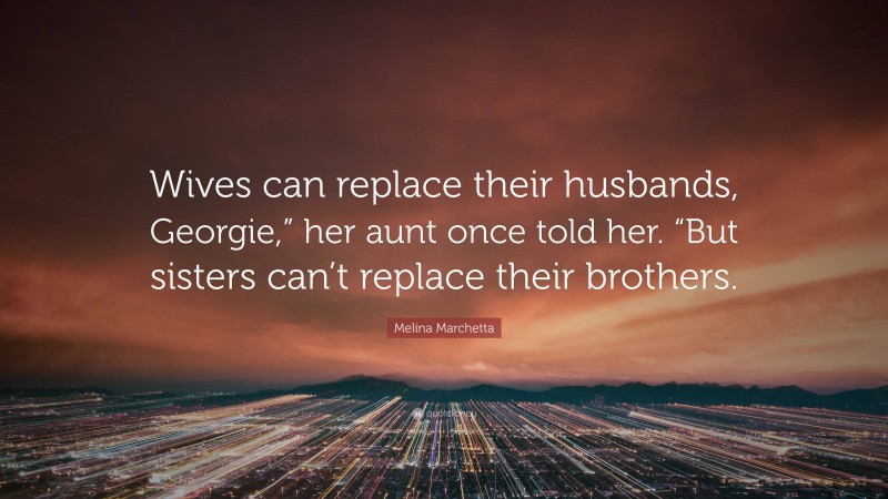 Melina Marchetta Quote: “Wives can replace their husbands, Georgie,” her aunt once told her. “But sisters can’t replace their brothers.”