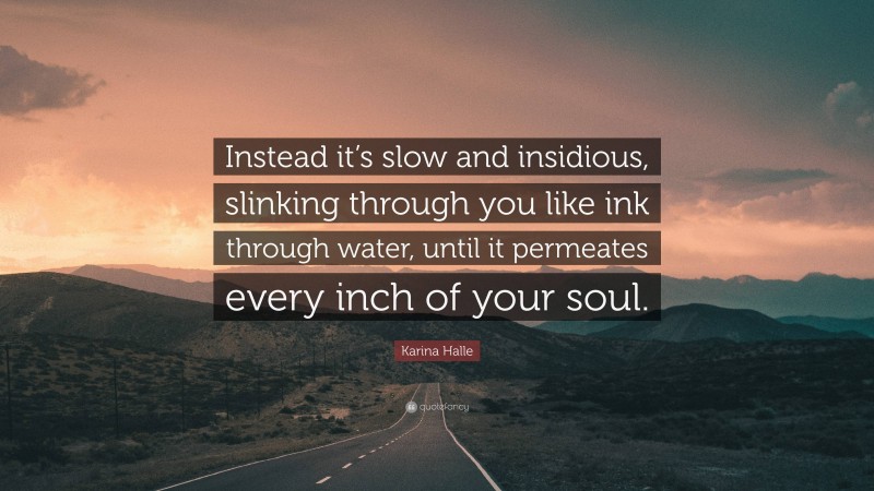 Karina Halle Quote: “Instead it’s slow and insidious, slinking through you like ink through water, until it permeates every inch of your soul.”