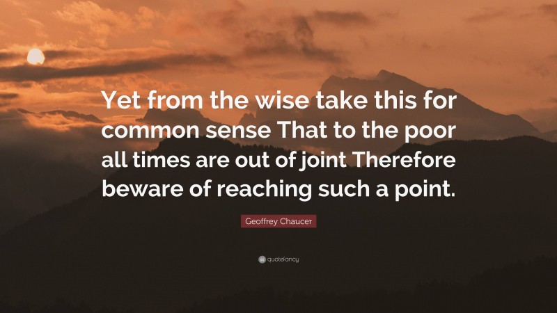 Geoffrey Chaucer Quote: “Yet from the wise take this for common sense That to the poor all times are out of joint Therefore beware of reaching such a point.”