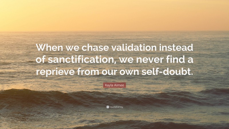 Kayla Aimee Quote: “When we chase validation instead of sanctification, we never find a reprieve from our own self-doubt.”