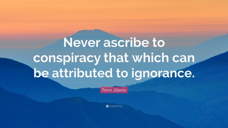 Penn Jillette Quote: “Never ascribe to conspiracy that which can be attributed to ignorance.”