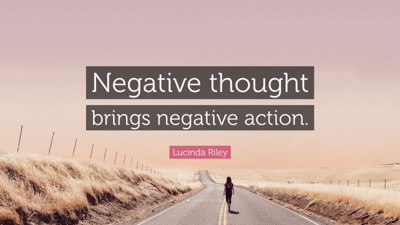 Lucinda Riley Quote: “Negative thought brings negative action.”