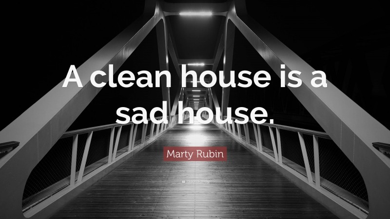 Marty Rubin Quote: “A clean house is a sad house.”
