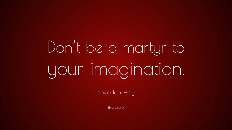Sheridan Hay Quote: “Don’t be a martyr to your imagination.”