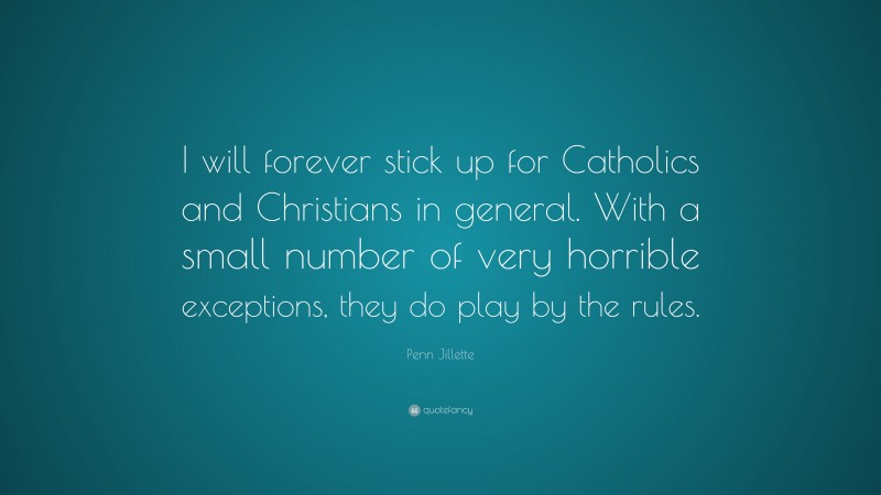 Penn Jillette Quote: “I will forever stick up for Catholics and Christians in general. With a small number of very horrible exceptions, they do play by the rules.”