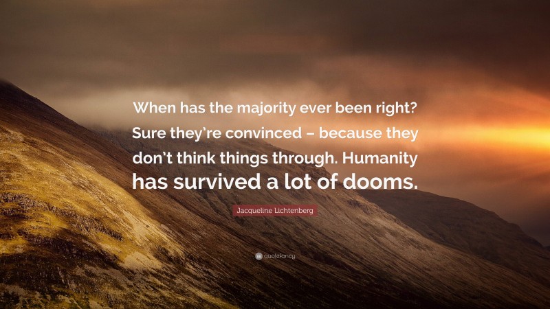 Jacqueline Lichtenberg Quote: “When has the majority ever been right? Sure they’re convinced – because they don’t think things through. Humanity has survived a lot of dooms.”