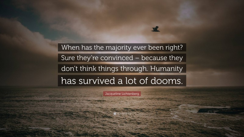 Jacqueline Lichtenberg Quote: “When has the majority ever been right? Sure they’re convinced – because they don’t think things through. Humanity has survived a lot of dooms.”
