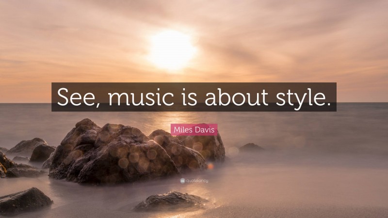 Miles Davis Quote: “See, music is about style.”