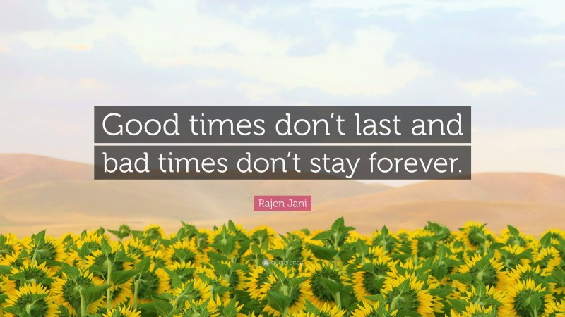 Rajen Jani Quote: “Good times don’t last and bad times don’t stay forever.”