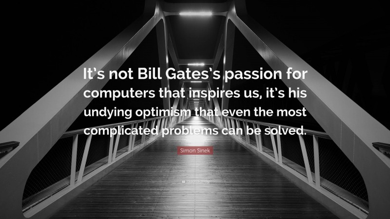 Simon Sinek Quote: “It’s not Bill Gates’s passion for computers that inspires us, it’s his undying optimism that even the most complicated problems can be solved.”