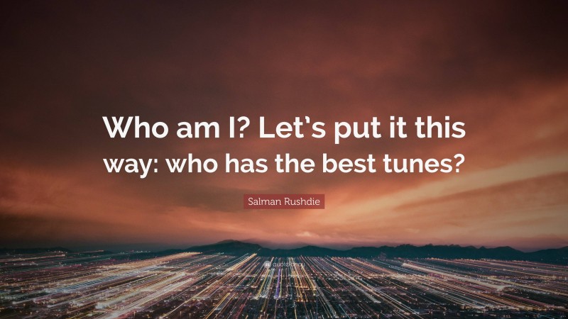Salman Rushdie Quote: “Who am I? Let’s put it this way: who has the best tunes?”