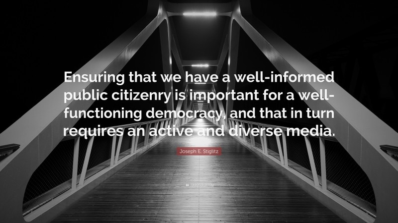 Joseph E. Stiglitz Quote: “Ensuring that we have a well-informed public citizenry is important for a well-functioning democracy, and that in turn requires an active and diverse media.”