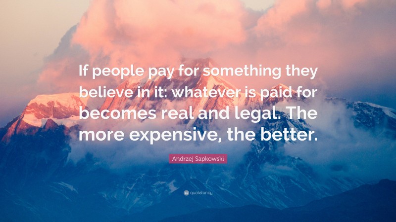 Andrzej Sapkowski Quote: “If people pay for something they believe in it: whatever is paid for becomes real and legal. The more expensive, the better.”