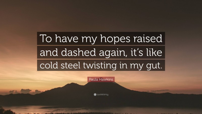Paula Hawkins Quote: “To have my hopes raised and dashed again, it’s like cold steel twisting in my gut.”