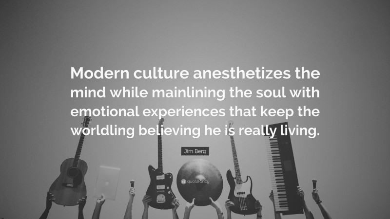 Jim Berg Quote: “Modern culture anesthetizes the mind while mainlining the soul with emotional experiences that keep the worldling believing he is really living.”