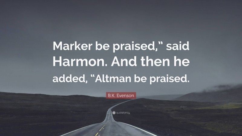 B.K. Evenson Quote: “Marker be praised,” said Harmon. And then he added, “Altman be praised.”