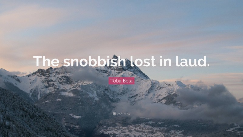 Toba Beta Quote: “The snobbish lost in laud.”
