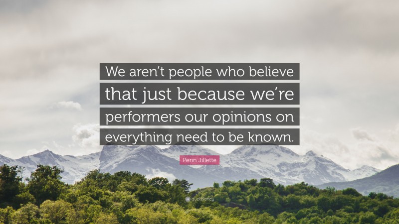 Penn Jillette Quote: “We aren’t people who believe that just because we’re performers our opinions on everything need to be known.”