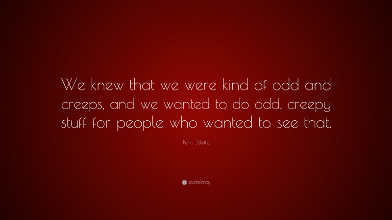 Penn Jillette Quote: “We knew that we were kind of odd and creeps, and we wanted to do odd, creepy stuff for people who wanted to see that.”