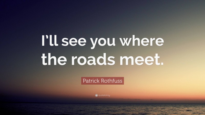 Patrick Rothfuss Quote: “I’ll see you where the roads meet.”
