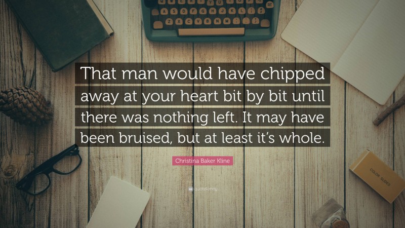 Christina Baker Kline Quote: “That man would have chipped away at your heart bit by bit until there was nothing left. It may have been bruised, but at least it’s whole.”