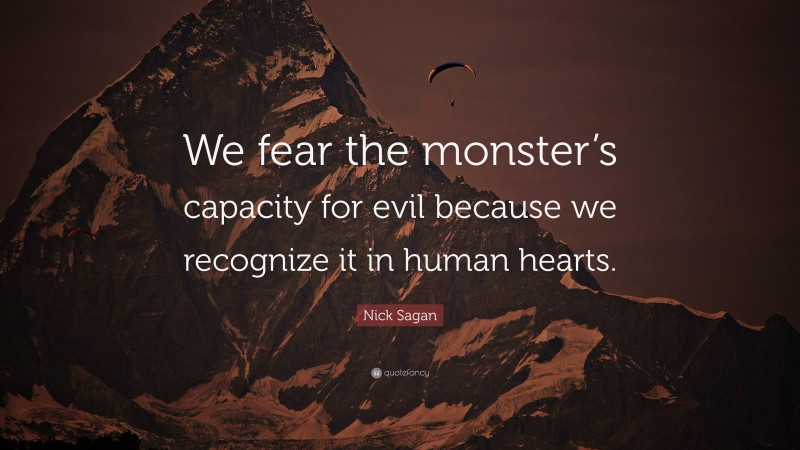 Nick Sagan Quote: “We fear the monster’s capacity for evil because we recognize it in human hearts.”