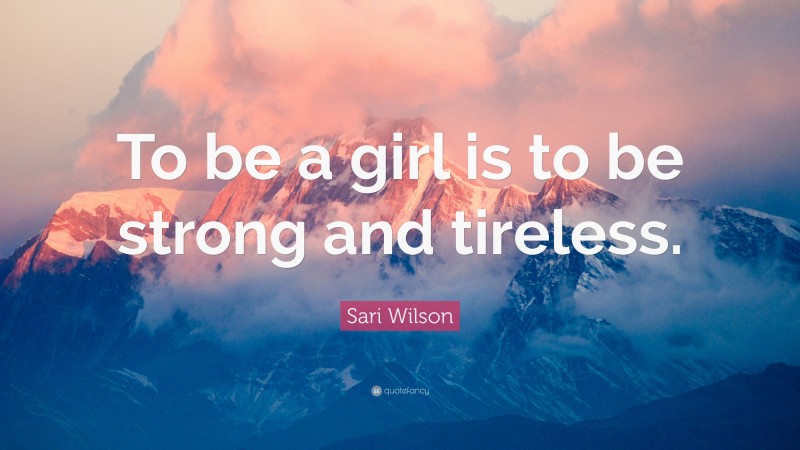 Sari Wilson Quote: “To be a girl is to be strong and tireless.”