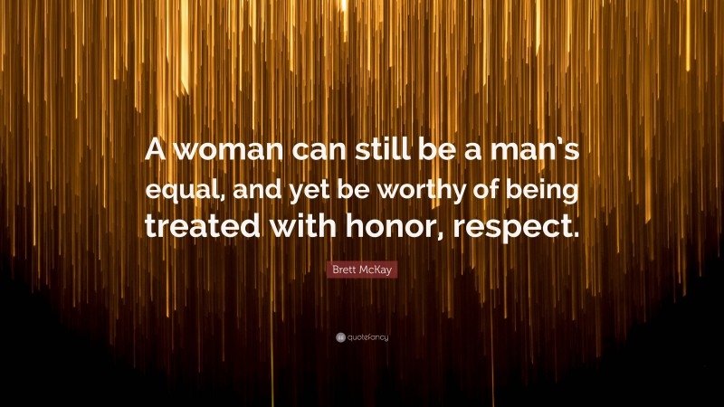 Brett McKay Quote: “A woman can still be a man’s equal, and yet be worthy of being treated with honor, respect.”