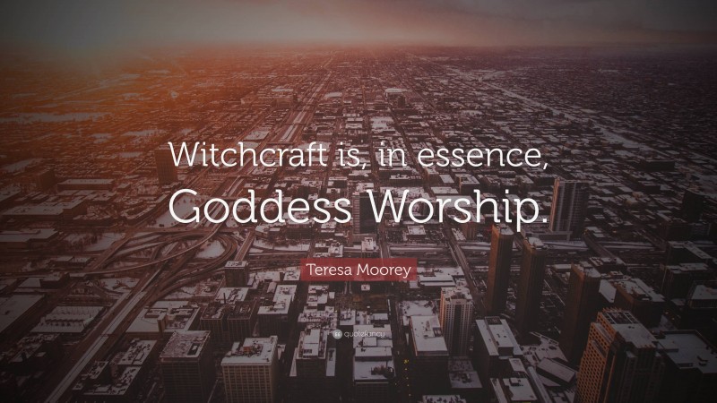 Teresa Moorey Quote: “Witchcraft is, in essence, Goddess Worship.”