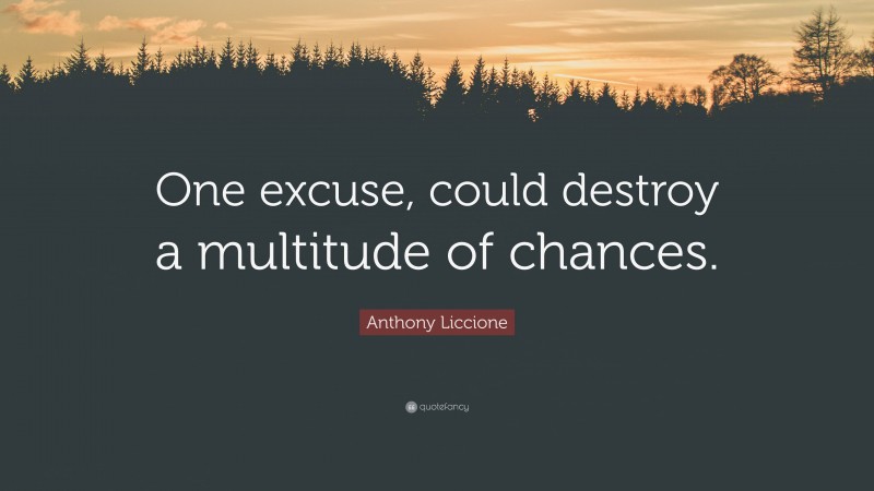 Anthony Liccione Quote: “One excuse, could destroy a multitude of chances.”