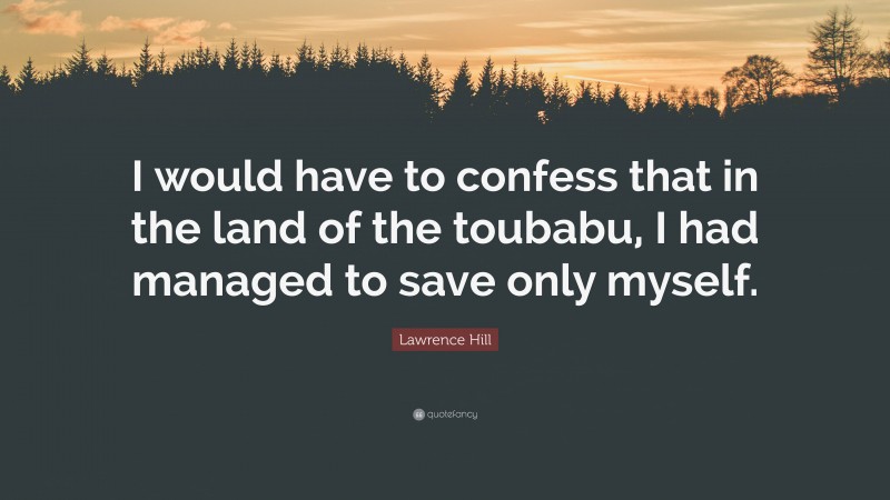 Lawrence Hill Quote: “I would have to confess that in the land of the toubabu, I had managed to save only myself.”