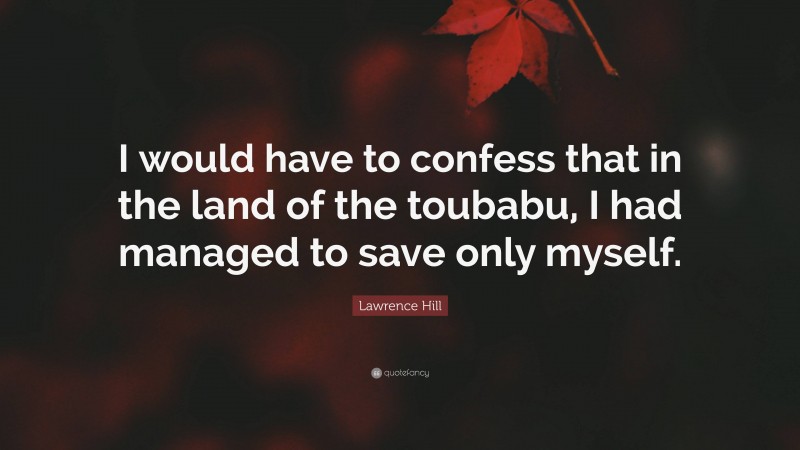 Lawrence Hill Quote: “I would have to confess that in the land of the toubabu, I had managed to save only myself.”