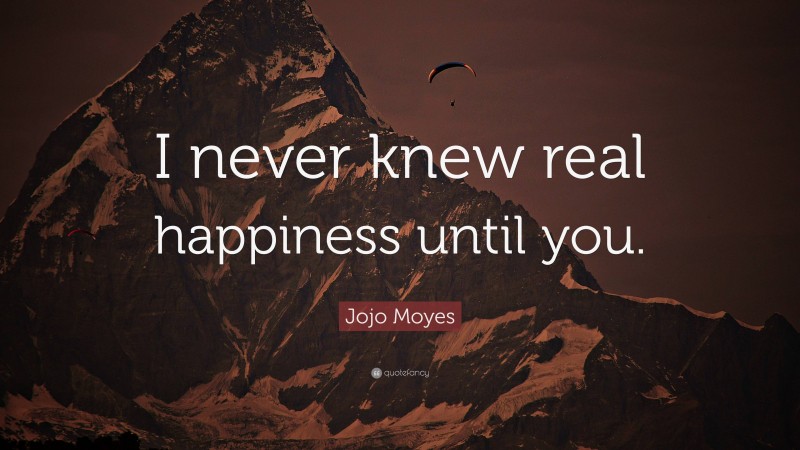 Jojo Moyes Quote: “I never knew real happiness until you.”
