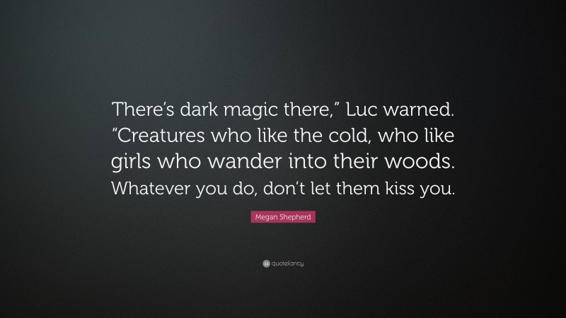 Megan Shepherd Quote: “There’s dark magic there,” Luc warned. “Creatures who like the cold, who like girls who wander into their woods. Whatever you do, don’t let them kiss you.”